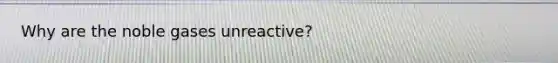 Why are the noble gases unreactive?