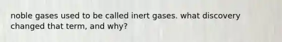 noble gases used to be called inert gases. what discovery changed that term, and why?