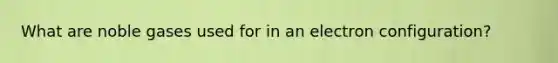 What are noble gases used for in an electron configuration?