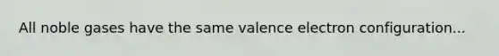 All noble gases have the same valence electron configuration...