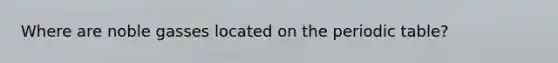 Where are noble gasses located on the periodic table?