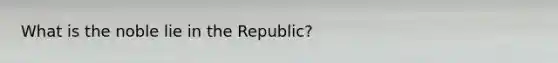 What is the noble lie in the Republic?