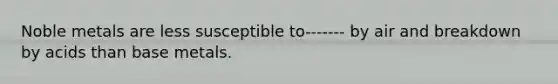 Noble metals are less susceptible to------- by air and breakdown by acids than base metals.