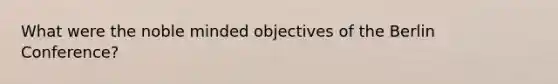 What were the noble minded objectives of the Berlin Conference?