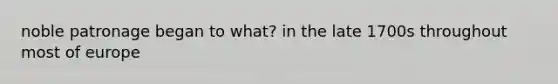 noble patronage began to what? in the late 1700s throughout most of europe