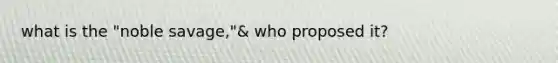 what is the "noble savage,"& who proposed it?