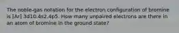 The noble-gas notation for the electron configuration of bromine is [Ar] 3d10.4s2.4p5. How many unpaired electrons are there in an atom of bromine in the ground state?