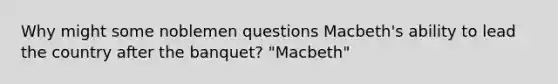 Why might some noblemen questions Macbeth's ability to lead the country after the banquet? "Macbeth"