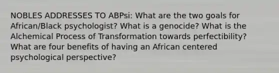 NOBLES ADDRESSES TO ABPsi: What are the two goals for African/Black psychologist? What is a genocide? What is the Alchemical Process of Transformation towards perfectibility? What are four benefits of having an African centered psychological perspective?