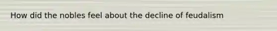 How did the nobles feel about the decline of feudalism