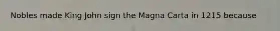 Nobles made King John sign the Magna Carta in 1215 because