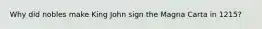 Why did nobles make King John sign the Magna Carta in 1215?