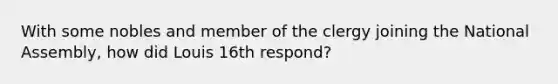 With some nobles and member of the clergy joining the National Assembly, how did Louis 16th respond?