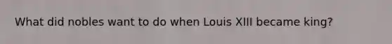 What did nobles want to do when Louis XIII became king?