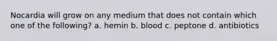 Nocardia will grow on any medium that does not contain which one of the following? a. hemin b. blood c. peptone d. antibiotics