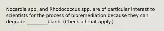 Nocardia spp. and Rhodococcus spp. are of particular interest to scientists for the process of bioremediation because they can degrade _________blank. (Check all that apply.)