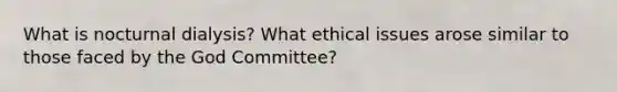 What is nocturnal dialysis? What ethical issues arose similar to those faced by the God Committee?