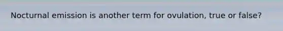 Nocturnal emission is another term for ovulation, true or false?