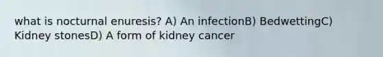 what is nocturnal enuresis? A) An infectionB) BedwettingC) Kidney stonesD) A form of kidney cancer