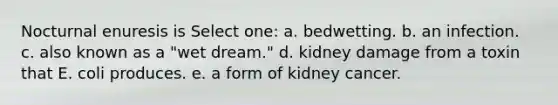 Nocturnal enuresis is Select one: a. bedwetting. b. an infection. c. also known as a "wet dream." d. kidney damage from a toxin that E. coli produces. e. a form of kidney cancer.