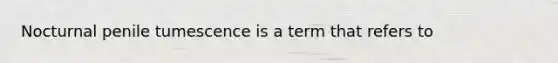 Nocturnal penile tumescence is a term that refers to