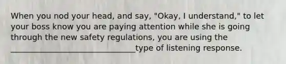 When you nod your head, and say, "Okay, I understand," to let your boss know you are paying attention while she is going through the new safety regulations, you are using the _______________________________type of listening response.