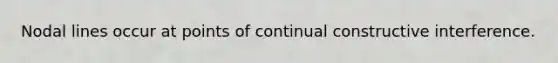 Nodal lines occur at points of continual constructive interference.