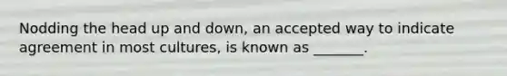 Nodding the head up and down, an accepted way to indicate agreement in most cultures, is known as _______.