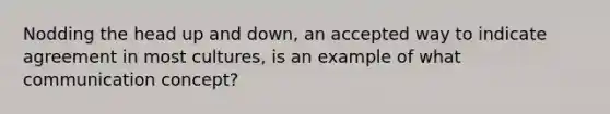 Nodding the head up and down, an accepted way to indicate agreement in most cultures, is an example of what communication concept?