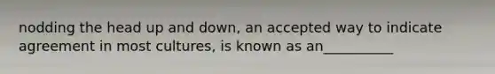 nodding the head up and down, an accepted way to indicate agreement in most cultures, is known as an__________