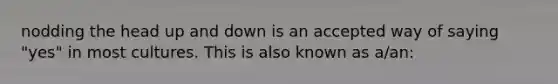 nodding the head up and down is an accepted way of saying "yes" in most cultures. This is also known as a/an: