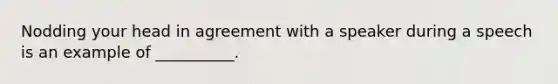 Nodding your head in agreement with a speaker during a speech is an example of __________.