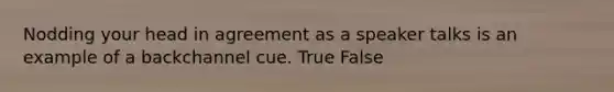 Nodding your head in agreement as a speaker talks is an example of a backchannel cue. True False