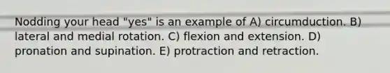 Nodding your head "yes" is an example of A) circumduction. B) lateral and medial rotation. C) flexion and extension. D) pronation and supination. E) protraction and retraction.