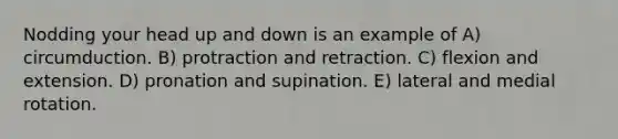 Nodding your head up and down is an example of A) circumduction. B) protraction and retraction. C) flexion and extension. D) pronation and supination. E) lateral and medial rotation.