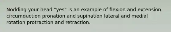 Nodding your head "yes" is an example of flexion and extension circumduction pronation and supination lateral and medial rotation protraction and retraction.