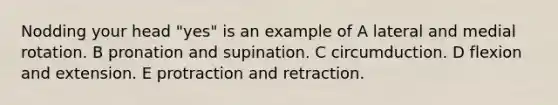 Nodding your head "yes" is an example of A lateral and medial rotation. B pronation and supination. C circumduction. D flexion and extension. E protraction and retraction.