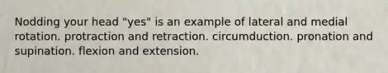 Nodding your head "yes" is an example of lateral and medial rotation. protraction and retraction. circumduction. pronation and supination. flexion and extension.