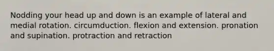 Nodding your head up and down is an example of lateral and medial rotation. circumduction. flexion and extension. pronation and supination. protraction and retraction