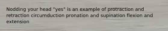 Nodding your head "yes" is an example of protraction and retraction circumduction pronation and supination flexion and extension