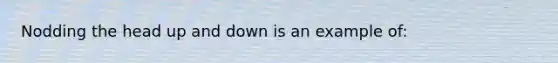 Nodding the head up and down is an example of: