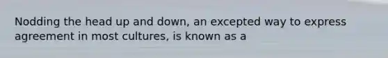 Nodding the head up and down, an excepted way to express agreement in most cultures, is known as a