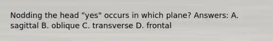Nodding the head "yes" occurs in which plane? Answers: A. sagittal B. oblique C. transverse D. frontal