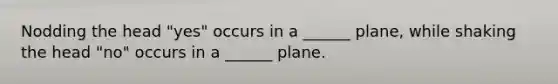 Nodding the head "yes" occurs in a ______ plane, while shaking the head "no" occurs in a ______ plane.