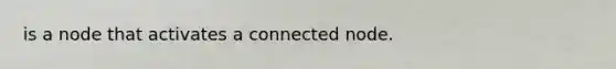 is a node that activates a connected node.