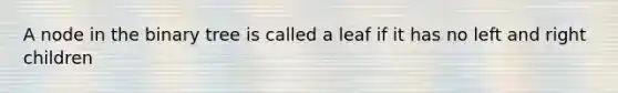 A node in the binary tree is called a leaf if it has no left and right children