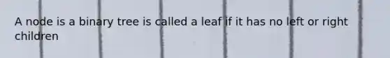 A node is a binary tree is called a leaf if it has no left or right children