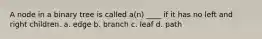 A node in a binary tree is called a(n) ____ if it has no left and right children. a. edge b. branch c. leaf d. path