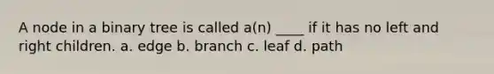 A node in a binary tree is called a(n) ____ if it has no left and right children. a. edge b. branch c. leaf d. path