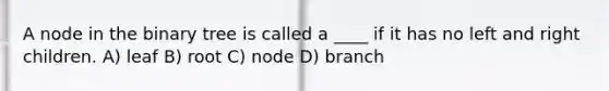 A node in the binary tree is called a ____ if it has no left and right children. A) leaf B) root C) node D) branch